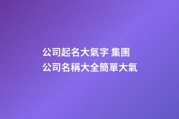 公司起名大氣字 集團公司名稱大全簡單大氣-第1張-公司起名-玄機派